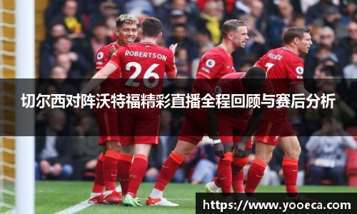 切尔西对阵沃特福精彩直播全程回顾与赛后分析