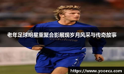 老年足球明星重聚合影展现岁月风采与传奇故事