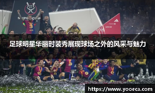 足球明星华丽时装秀展现球场之外的风采与魅力
